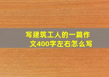 写建筑工人的一篇作文400字左右怎么写