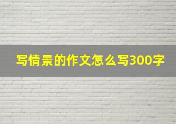 写情景的作文怎么写300字