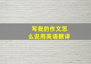 写我的作文怎么说用英语翻译