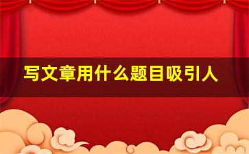 写文章用什么题目吸引人