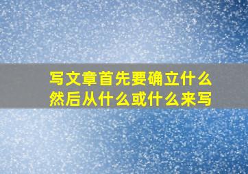 写文章首先要确立什么然后从什么或什么来写