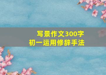 写景作文300字初一运用修辞手法