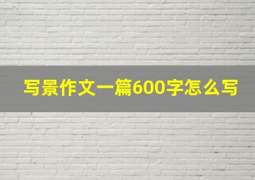 写景作文一篇600字怎么写