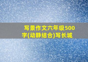 写景作文六年级500字(动静结合)写长城