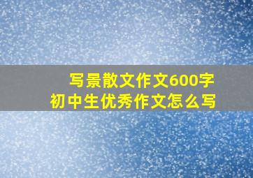 写景散文作文600字初中生优秀作文怎么写