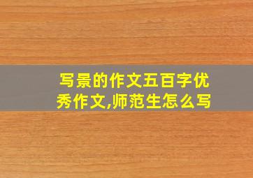 写景的作文五百字优秀作文,师范生怎么写