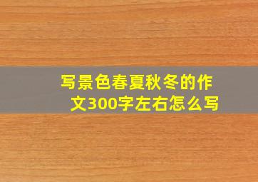 写景色春夏秋冬的作文300字左右怎么写