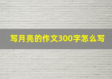 写月亮的作文300字怎么写