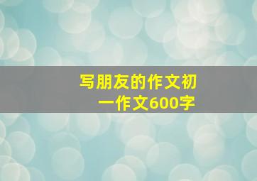 写朋友的作文初一作文600字