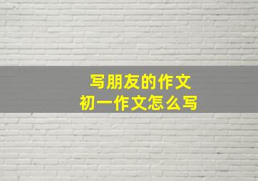 写朋友的作文初一作文怎么写