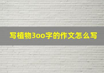 写植物3oo字的作文怎么写