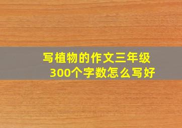 写植物的作文三年级300个字数怎么写好