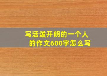 写活泼开朗的一个人的作文600字怎么写