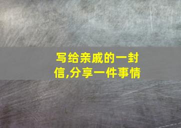 写给亲戚的一封信,分享一件事情