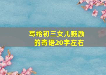 写给初三女儿鼓励的寄语20字左右