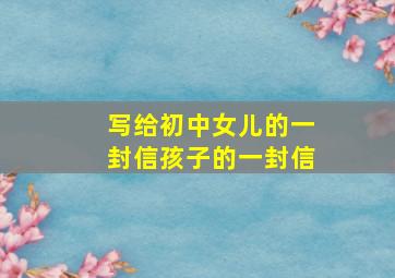 写给初中女儿的一封信孩子的一封信