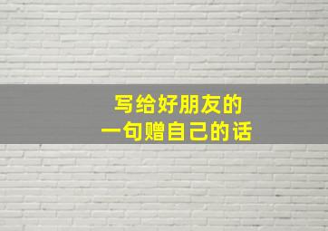 写给好朋友的一句赠自己的话