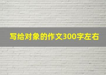 写给对象的作文300字左右