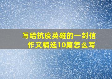 写给抗疫英雄的一封信作文精选10篇怎么写