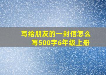 写给朋友的一封信怎么写500字6年级上册