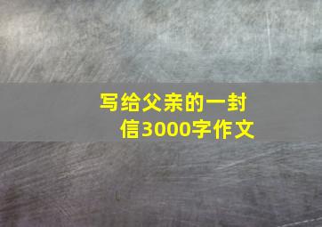 写给父亲的一封信3000字作文