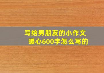 写给男朋友的小作文暖心600字怎么写的