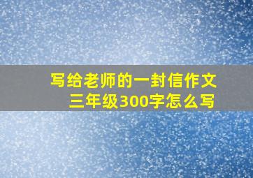 写给老师的一封信作文三年级300字怎么写