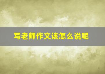 写老师作文该怎么说呢