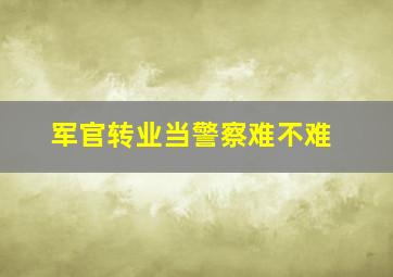 军官转业当警察难不难