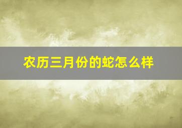 农历三月份的蛇怎么样