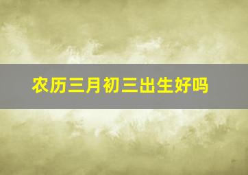 农历三月初三出生好吗