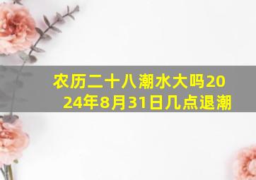 农历二十八潮水大吗2024年8月31日几点退潮