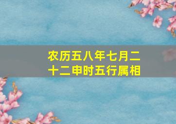 农历五八年七月二十二申时五行属相