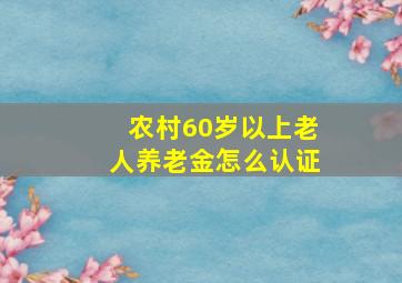 农村60岁以上老人养老金怎么认证