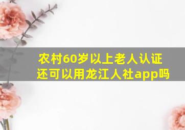 农村60岁以上老人认证还可以用龙江人社app吗