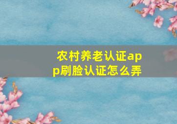 农村养老认证app刷脸认证怎么弄