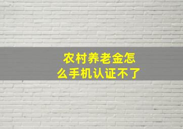 农村养老金怎么手机认证不了