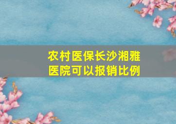 农村医保长沙湘雅医院可以报销比例