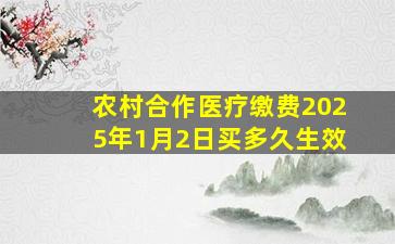 农村合作医疗缴费2025年1月2日买多久生效