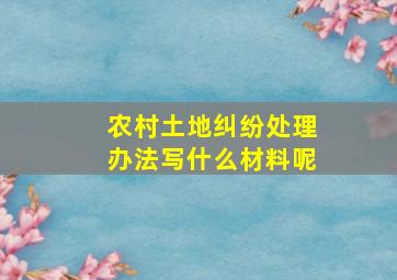 农村土地纠纷处理办法写什么材料呢