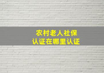 农村老人社保认证在哪里认证