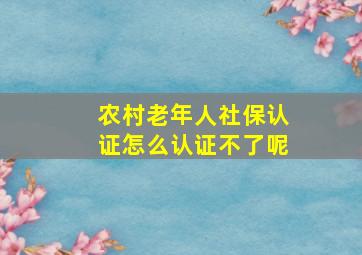 农村老年人社保认证怎么认证不了呢