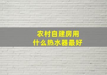 农村自建房用什么热水器最好