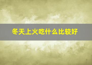 冬天上火吃什么比较好