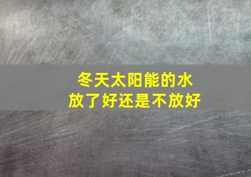 冬天太阳能的水放了好还是不放好