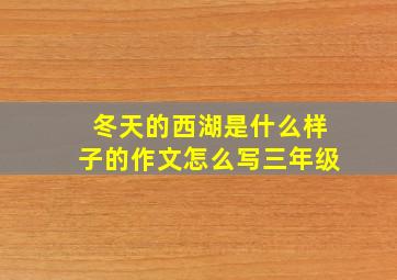 冬天的西湖是什么样子的作文怎么写三年级