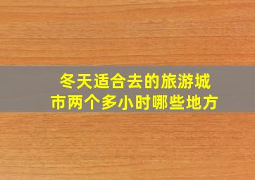 冬天适合去的旅游城市两个多小时哪些地方