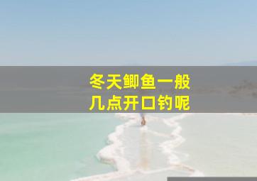 冬天鲫鱼一般几点开口钓呢