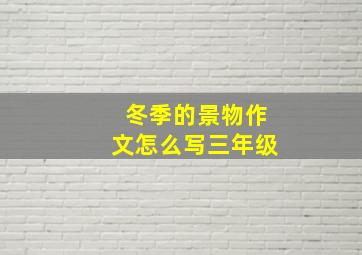 冬季的景物作文怎么写三年级