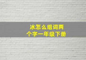 冰怎么组词两个字一年级下册